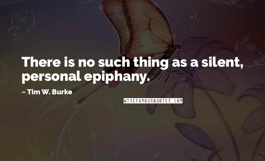 Tim W. Burke Quotes: There is no such thing as a silent, personal epiphany.