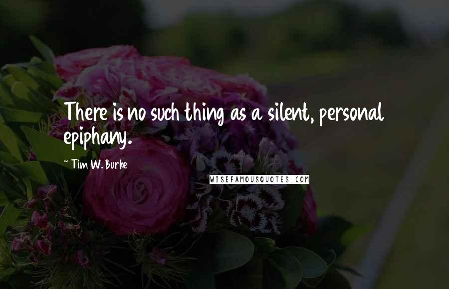 Tim W. Burke Quotes: There is no such thing as a silent, personal epiphany.