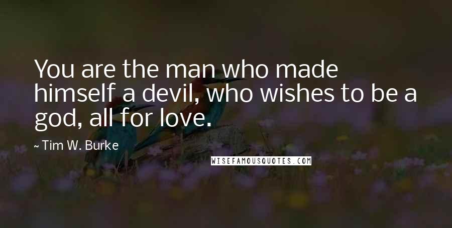 Tim W. Burke Quotes: You are the man who made himself a devil, who wishes to be a god, all for love.