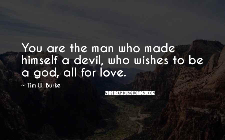 Tim W. Burke Quotes: You are the man who made himself a devil, who wishes to be a god, all for love.