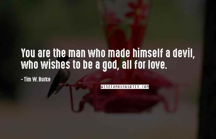 Tim W. Burke Quotes: You are the man who made himself a devil, who wishes to be a god, all for love.