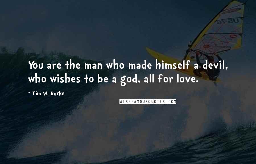 Tim W. Burke Quotes: You are the man who made himself a devil, who wishes to be a god, all for love.