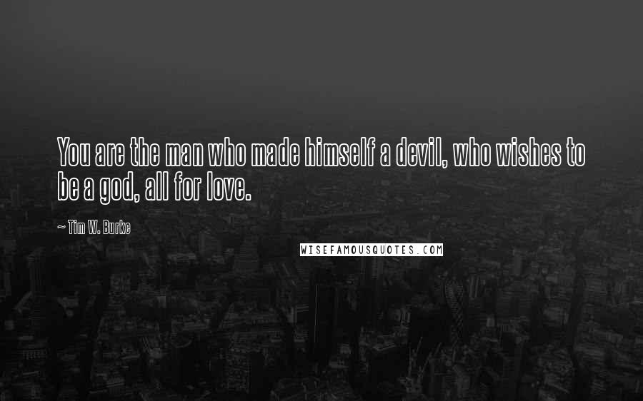 Tim W. Burke Quotes: You are the man who made himself a devil, who wishes to be a god, all for love.