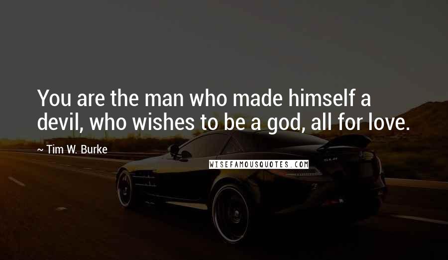 Tim W. Burke Quotes: You are the man who made himself a devil, who wishes to be a god, all for love.