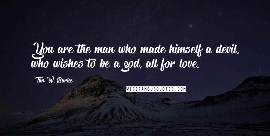 Tim W. Burke Quotes: You are the man who made himself a devil, who wishes to be a god, all for love.