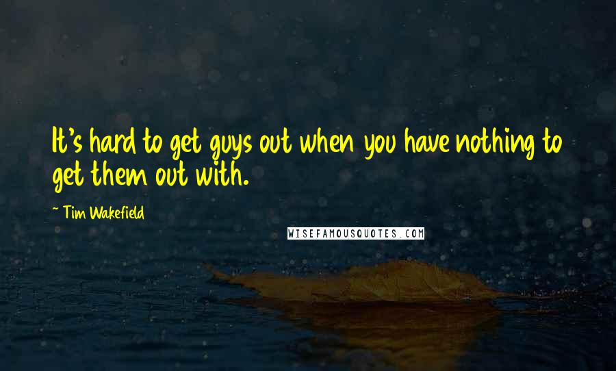 Tim Wakefield Quotes: It's hard to get guys out when you have nothing to get them out with.