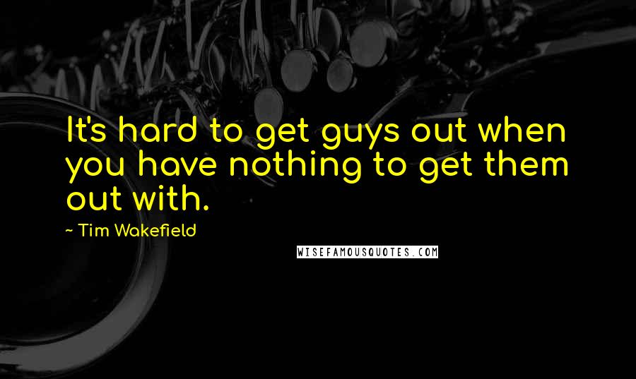 Tim Wakefield Quotes: It's hard to get guys out when you have nothing to get them out with.