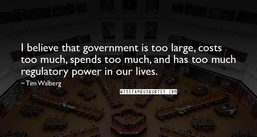 Tim Walberg Quotes: I believe that government is too large, costs too much, spends too much, and has too much regulatory power in our lives.