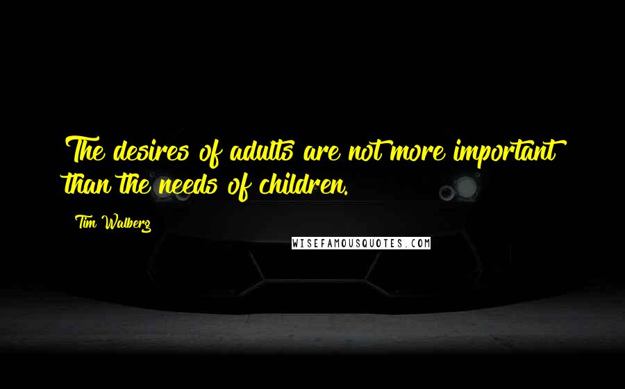 Tim Walberg Quotes: The desires of adults are not more important than the needs of children.