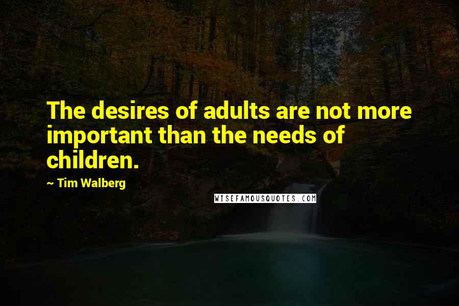 Tim Walberg Quotes: The desires of adults are not more important than the needs of children.