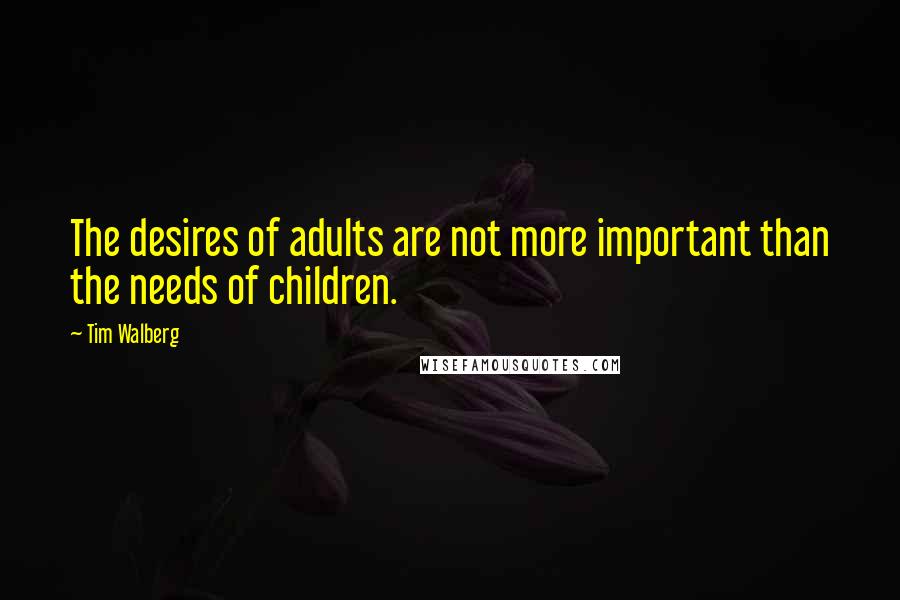 Tim Walberg Quotes: The desires of adults are not more important than the needs of children.