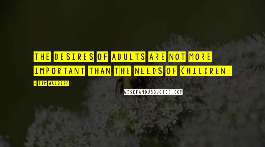 Tim Walberg Quotes: The desires of adults are not more important than the needs of children.