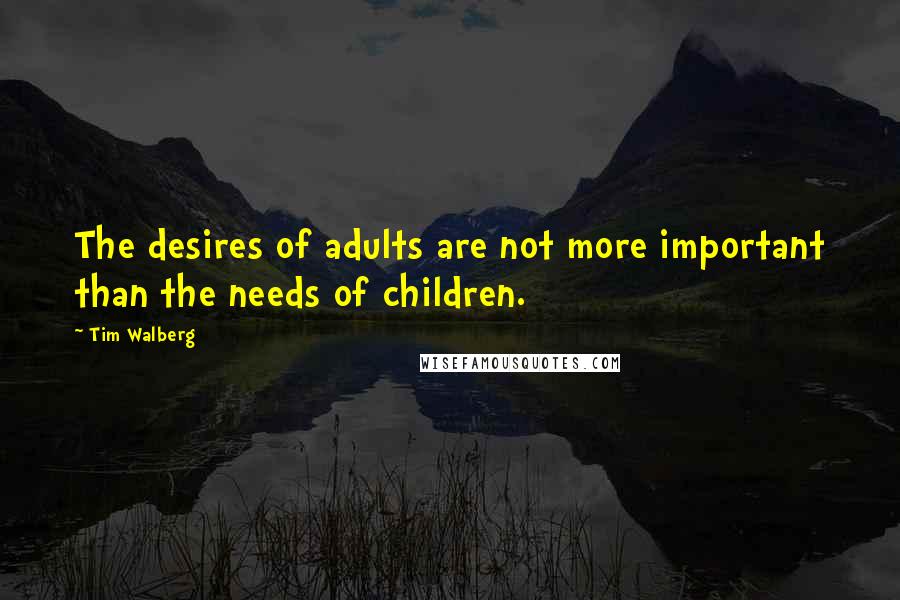 Tim Walberg Quotes: The desires of adults are not more important than the needs of children.