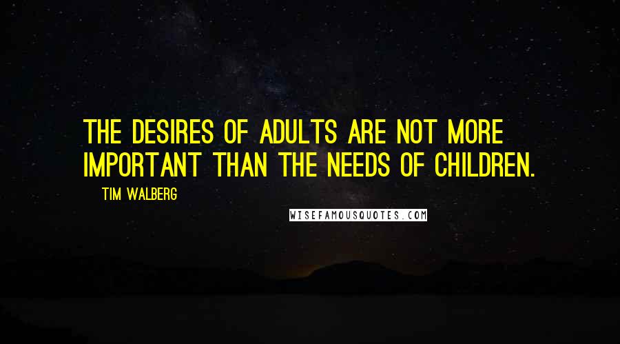 Tim Walberg Quotes: The desires of adults are not more important than the needs of children.
