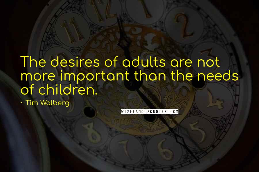 Tim Walberg Quotes: The desires of adults are not more important than the needs of children.