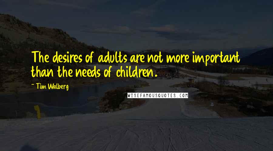 Tim Walberg Quotes: The desires of adults are not more important than the needs of children.