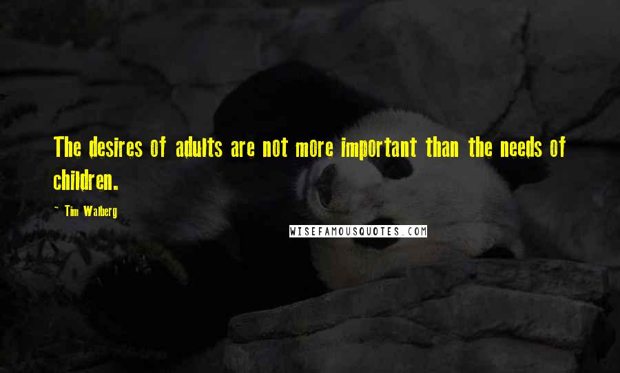 Tim Walberg Quotes: The desires of adults are not more important than the needs of children.