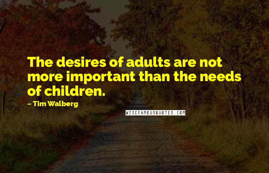 Tim Walberg Quotes: The desires of adults are not more important than the needs of children.