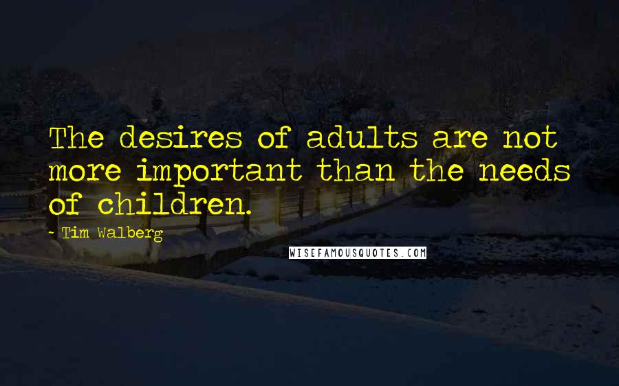 Tim Walberg Quotes: The desires of adults are not more important than the needs of children.