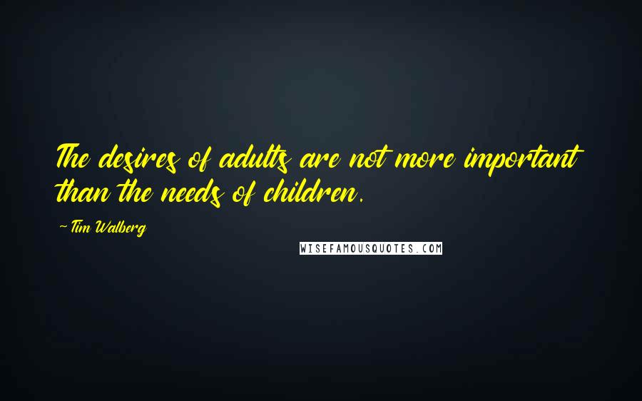 Tim Walberg Quotes: The desires of adults are not more important than the needs of children.