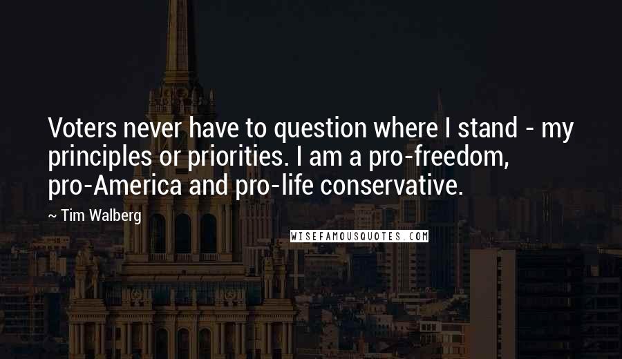 Tim Walberg Quotes: Voters never have to question where I stand - my principles or priorities. I am a pro-freedom, pro-America and pro-life conservative.