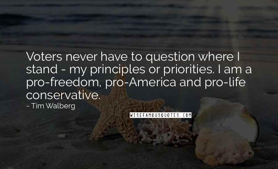 Tim Walberg Quotes: Voters never have to question where I stand - my principles or priorities. I am a pro-freedom, pro-America and pro-life conservative.