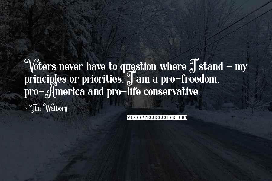 Tim Walberg Quotes: Voters never have to question where I stand - my principles or priorities. I am a pro-freedom, pro-America and pro-life conservative.