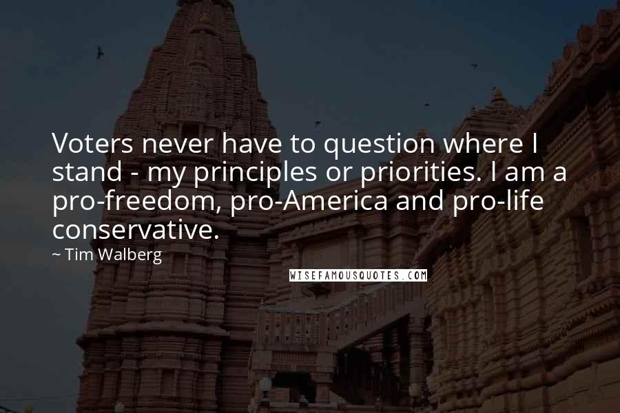 Tim Walberg Quotes: Voters never have to question where I stand - my principles or priorities. I am a pro-freedom, pro-America and pro-life conservative.