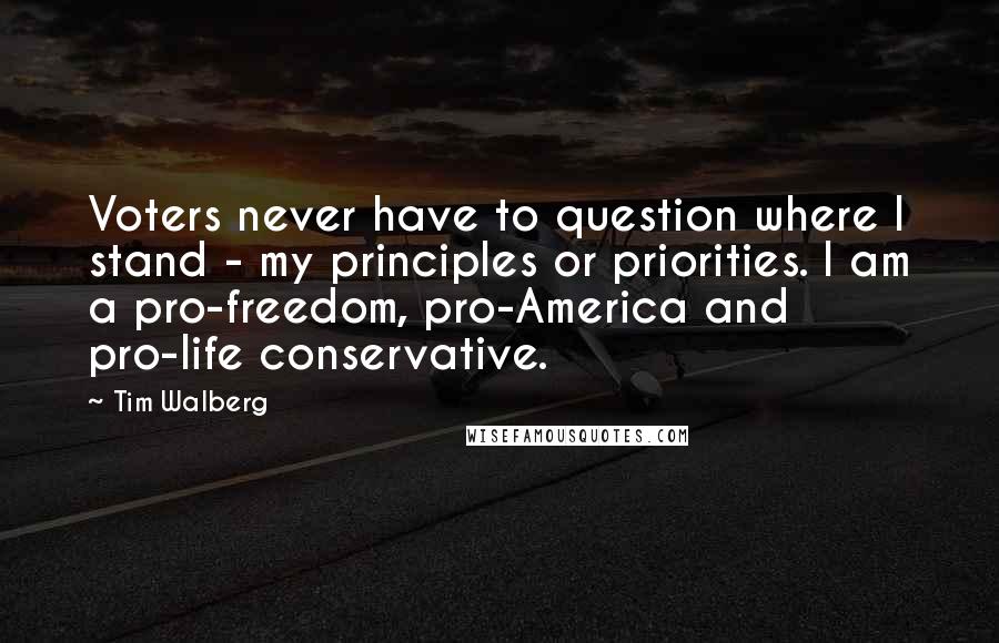 Tim Walberg Quotes: Voters never have to question where I stand - my principles or priorities. I am a pro-freedom, pro-America and pro-life conservative.