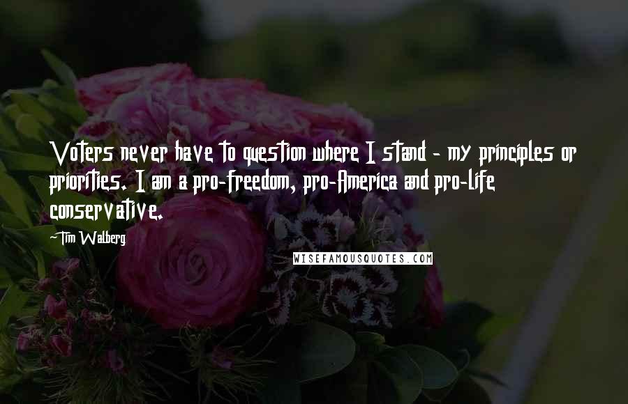 Tim Walberg Quotes: Voters never have to question where I stand - my principles or priorities. I am a pro-freedom, pro-America and pro-life conservative.