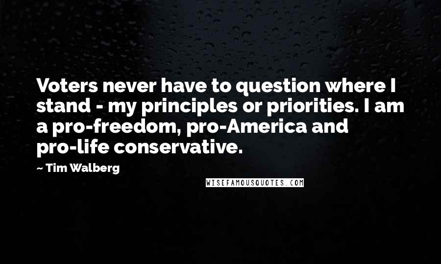 Tim Walberg Quotes: Voters never have to question where I stand - my principles or priorities. I am a pro-freedom, pro-America and pro-life conservative.
