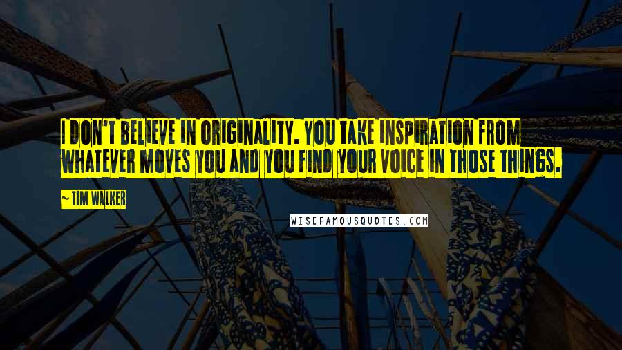 Tim Walker Quotes: I don't believe in originality. You take inspiration from whatever moves you and you find your voice in those things.