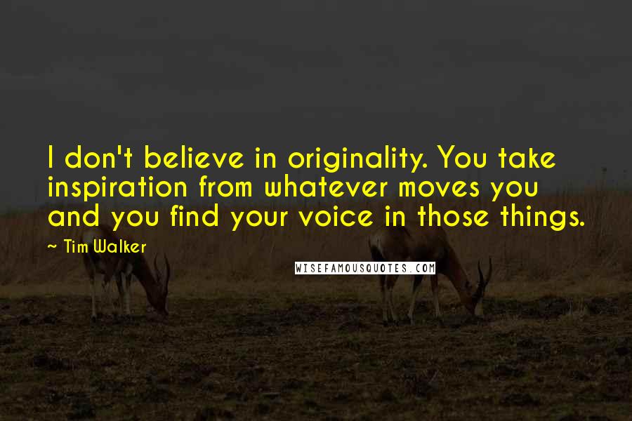 Tim Walker Quotes: I don't believe in originality. You take inspiration from whatever moves you and you find your voice in those things.