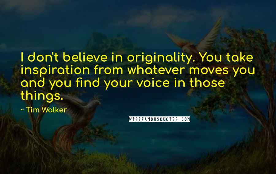 Tim Walker Quotes: I don't believe in originality. You take inspiration from whatever moves you and you find your voice in those things.