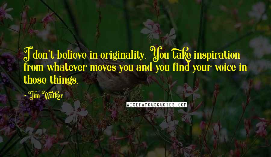 Tim Walker Quotes: I don't believe in originality. You take inspiration from whatever moves you and you find your voice in those things.