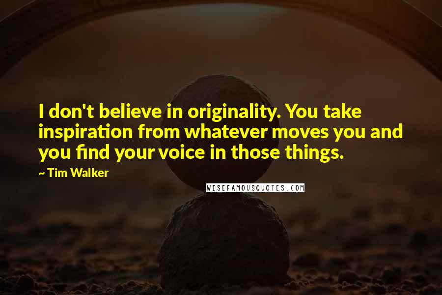 Tim Walker Quotes: I don't believe in originality. You take inspiration from whatever moves you and you find your voice in those things.