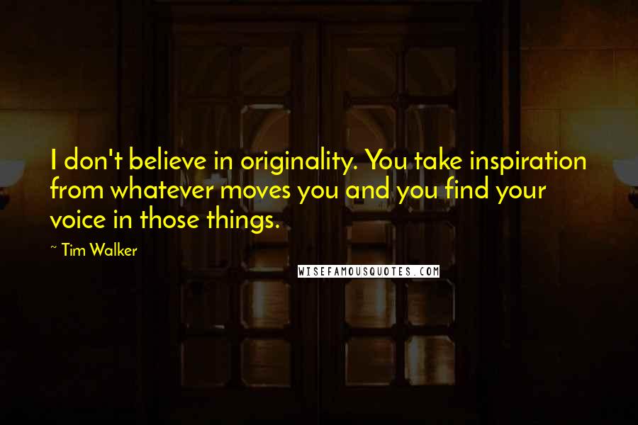 Tim Walker Quotes: I don't believe in originality. You take inspiration from whatever moves you and you find your voice in those things.