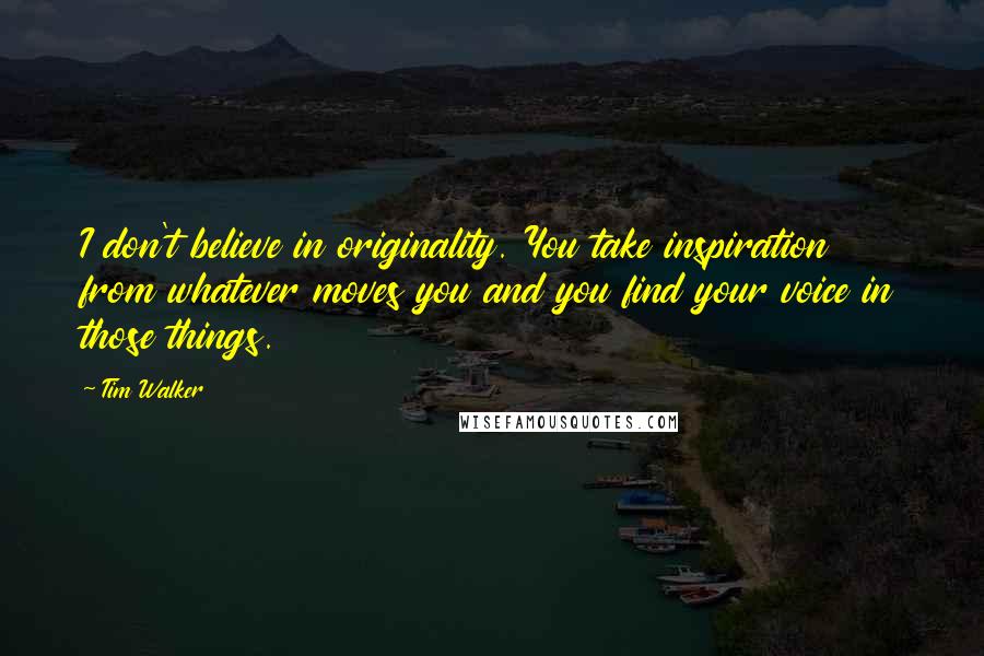 Tim Walker Quotes: I don't believe in originality. You take inspiration from whatever moves you and you find your voice in those things.