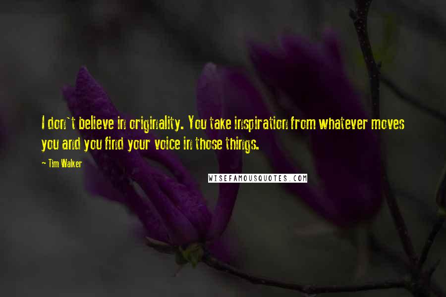 Tim Walker Quotes: I don't believe in originality. You take inspiration from whatever moves you and you find your voice in those things.