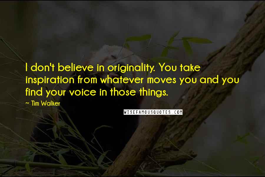 Tim Walker Quotes: I don't believe in originality. You take inspiration from whatever moves you and you find your voice in those things.