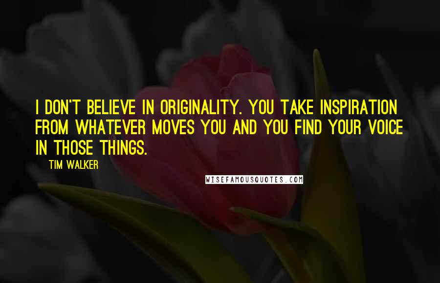 Tim Walker Quotes: I don't believe in originality. You take inspiration from whatever moves you and you find your voice in those things.