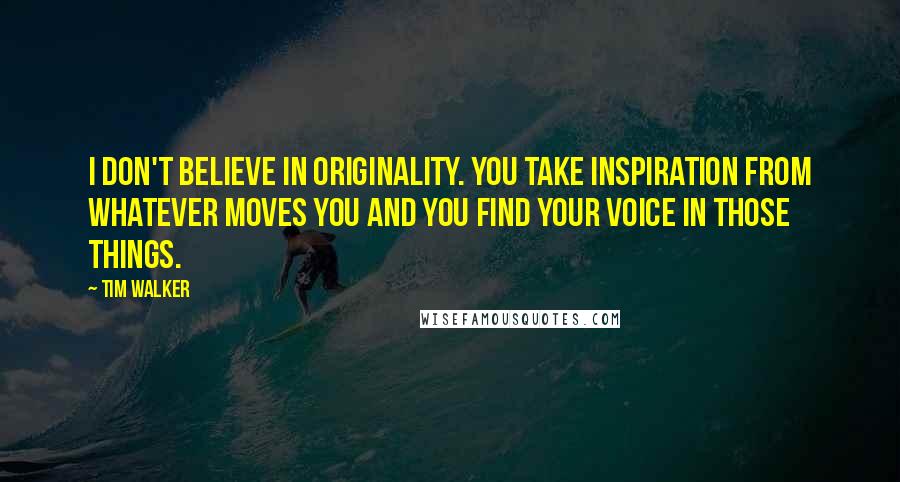 Tim Walker Quotes: I don't believe in originality. You take inspiration from whatever moves you and you find your voice in those things.