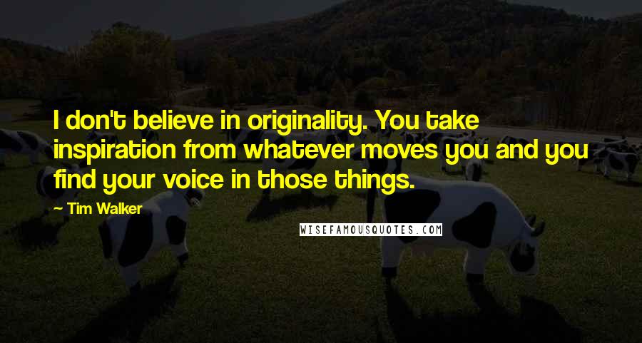 Tim Walker Quotes: I don't believe in originality. You take inspiration from whatever moves you and you find your voice in those things.