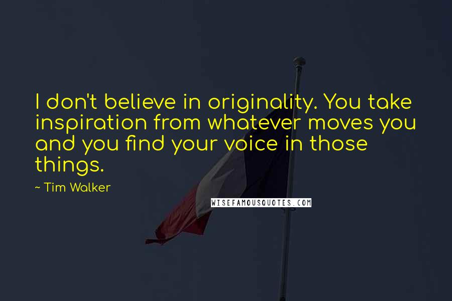 Tim Walker Quotes: I don't believe in originality. You take inspiration from whatever moves you and you find your voice in those things.