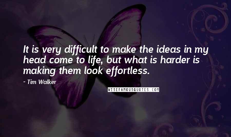 Tim Walker Quotes: It is very difficult to make the ideas in my head come to life, but what is harder is making them look effortless.