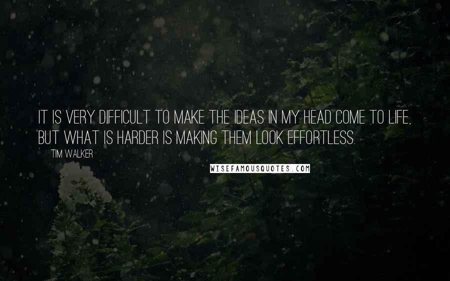 Tim Walker Quotes: It is very difficult to make the ideas in my head come to life, but what is harder is making them look effortless.
