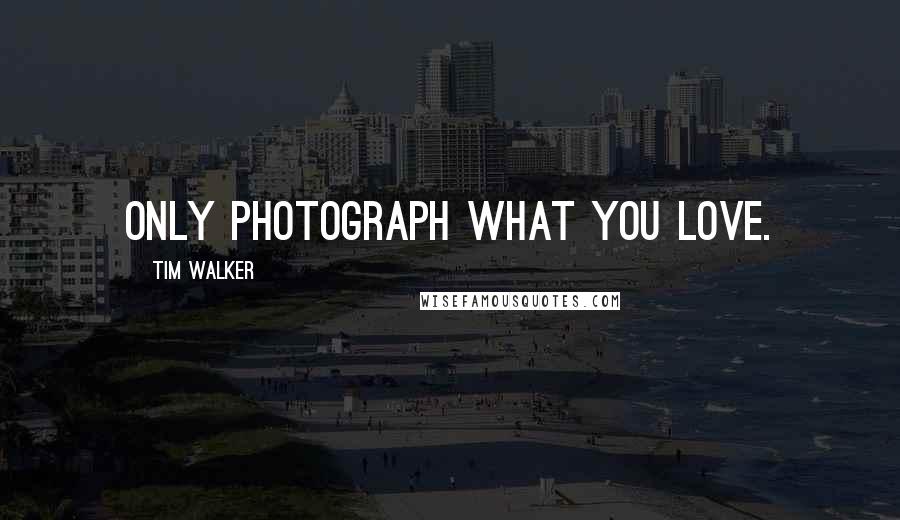 Tim Walker Quotes: Only photograph what you love.