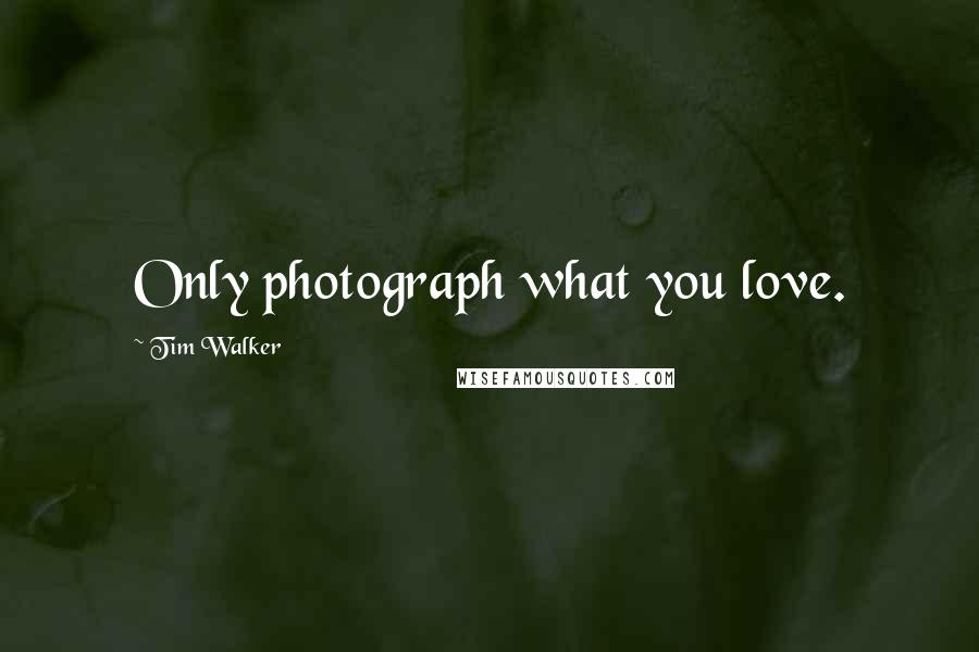 Tim Walker Quotes: Only photograph what you love.