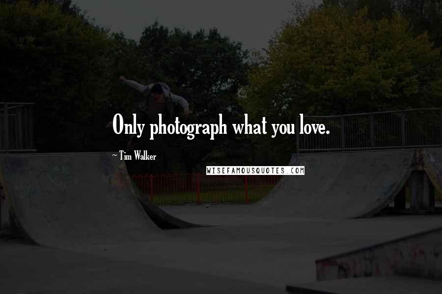 Tim Walker Quotes: Only photograph what you love.