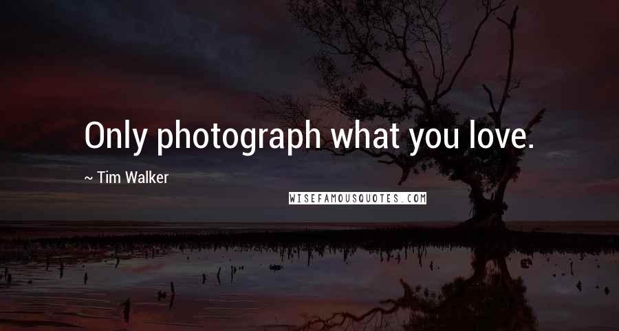 Tim Walker Quotes: Only photograph what you love.